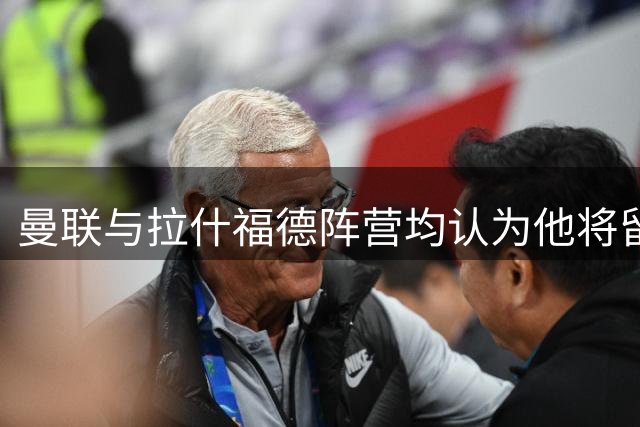 曼联与拉什福德阵营均认为他将留队，但转会窗还剩一月变数犹存